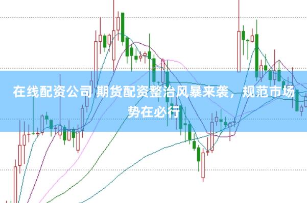 在线配资公司 期货配资整治风暴来袭，规范市场势在必行