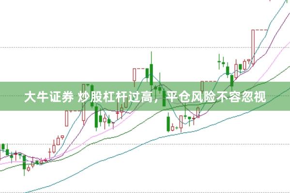大牛证券 炒股杠杆过高，平仓风险不容忽视