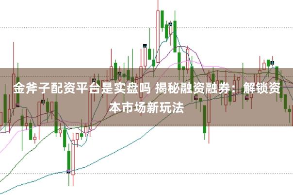 金斧子配资平台是实盘吗 揭秘融资融券：解锁资本市场新玩法