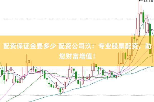 配资保证金要多少 配资公司汣：专业股票配资，助您财富增值！