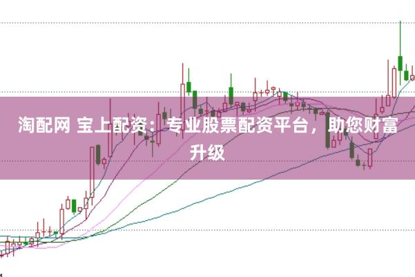 淘配网 宝上配资：专业股票配资平台，助您财富升级