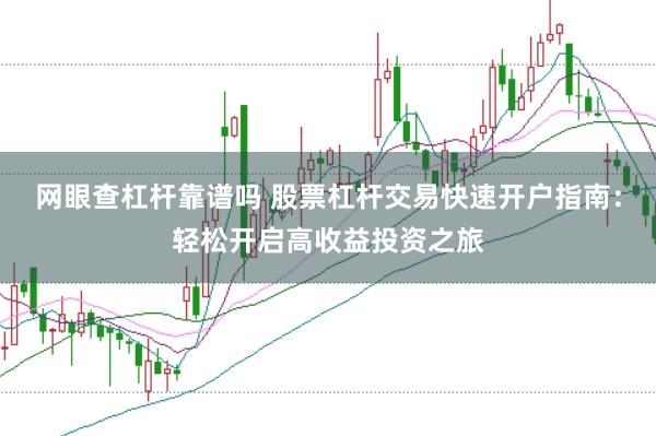 网眼查杠杆靠谱吗 股票杠杆交易快速开户指南：轻松开启高收益投资之旅