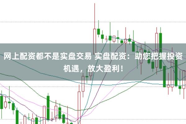 网上配资都不是实盘交易 实盘配资：助您把握投资机遇，放大盈利！