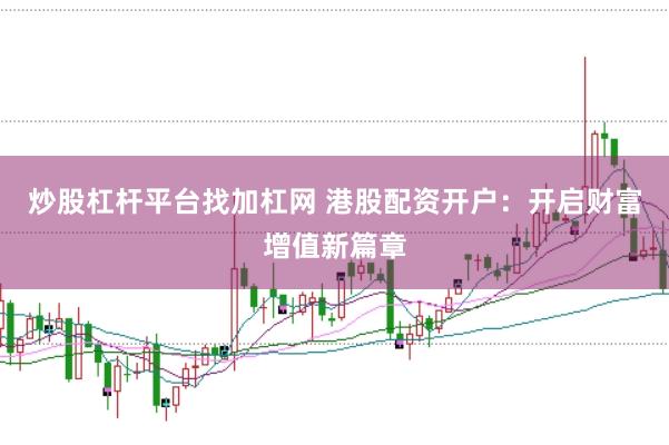 炒股杠杆平台找加杠网 港股配资开户：开启财富增值新篇章