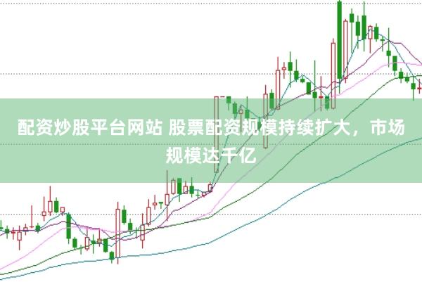 配资炒股平台网站 股票配资规模持续扩大，市场规模达千亿