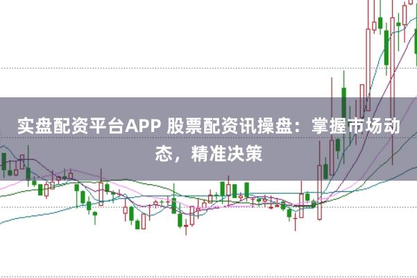 实盘配资平台APP 股票配资讯操盘：掌握市场动态，精准决策