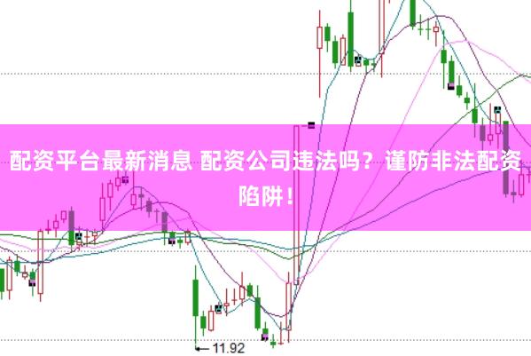 配资平台最新消息 配资公司违法吗？谨防非法配资陷阱！