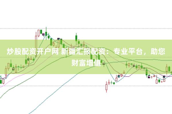 炒股配资开户网 新疆汇报配资：专业平台，助您财富增值