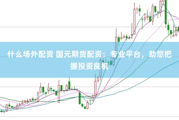 什么场外配资 国元期货配资：专业平台，助您把握投资良机