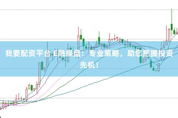 我要配资平台 E融操盘：专业策略，助您把握投资先机！
