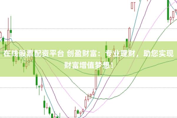 在线股票配资平台 创盈财富：专业理财，助您实现财富增值梦想！