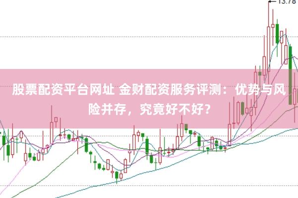 股票配资平台网址 金财配资服务评测：优势与风险并存，究竟好不好？