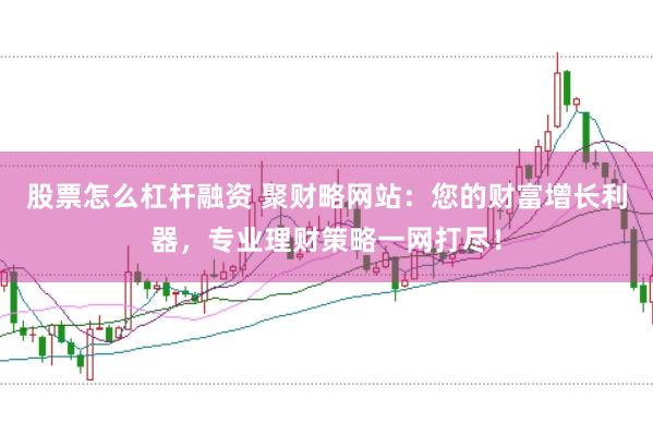股票怎么杠杆融资 聚财略网站：您的财富增长利器，专业理财策略一网打尽！