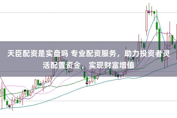 天臣配资是实盘吗 专业配资服务，助力投资者灵活配置资金，实现财富增值