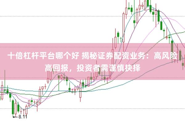 十倍杠杆平台哪个好 揭秘证券配资业务：高风险高回报，投资者需谨慎抉择
