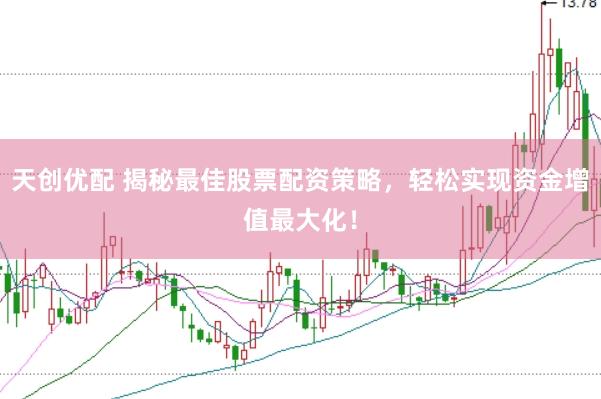 天创优配 揭秘最佳股票配资策略，轻松实现资金增值最大化！