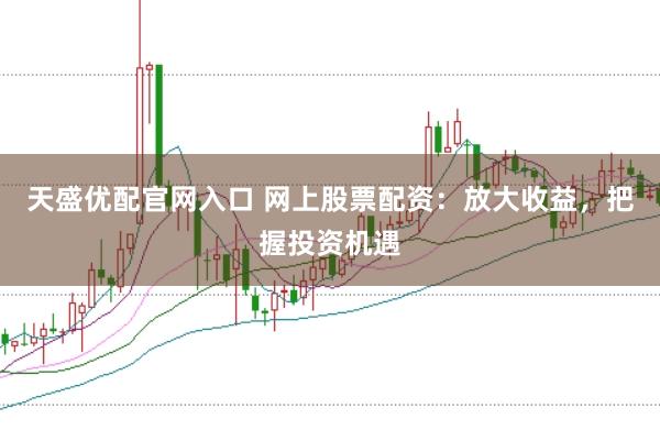 天盛优配官网入口 网上股票配资：放大收益，把握投资机遇