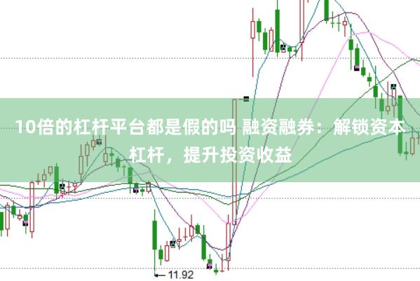 10倍的杠杆平台都是假的吗 融资融券：解锁资本杠杆，提升投资收益