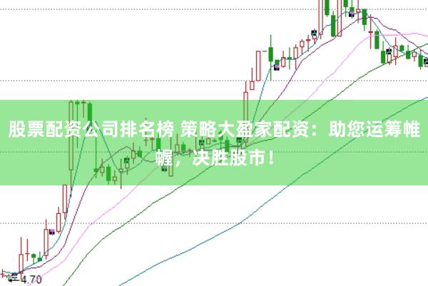 股票配资公司排名榜 策略大盈家配资：助您运筹帷幄，决胜股市！