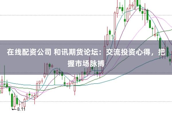 在线配资公司 和讯期货论坛：交流投资心得，把握市场脉搏