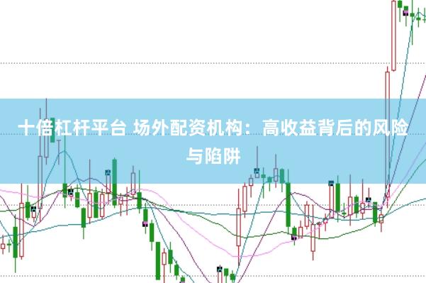 十倍杠杆平台 场外配资机构：高收益背后的风险与陷阱