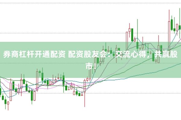 券商杠杆开通配资 配资股友会：交流心得，共赢股市！