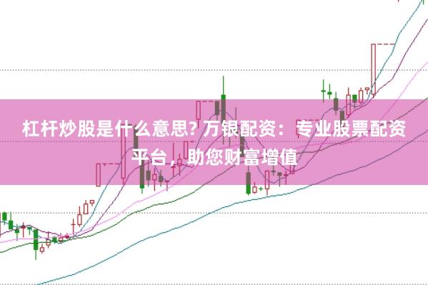 杠杆炒股是什么意思? 万银配资：专业股票配资平台，助您财富增值
