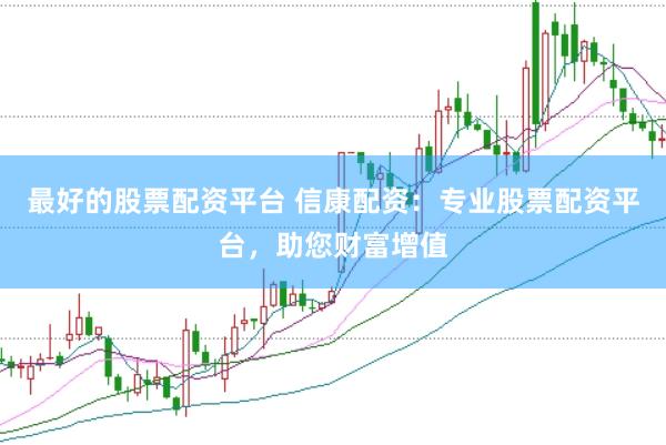 最好的股票配资平台 信康配资：专业股票配资平台，助您财富增值