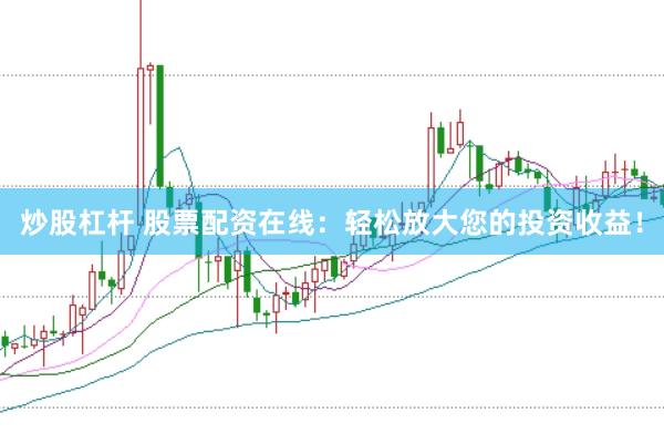 炒股杠杆 股票配资在线：轻松放大您的投资收益！