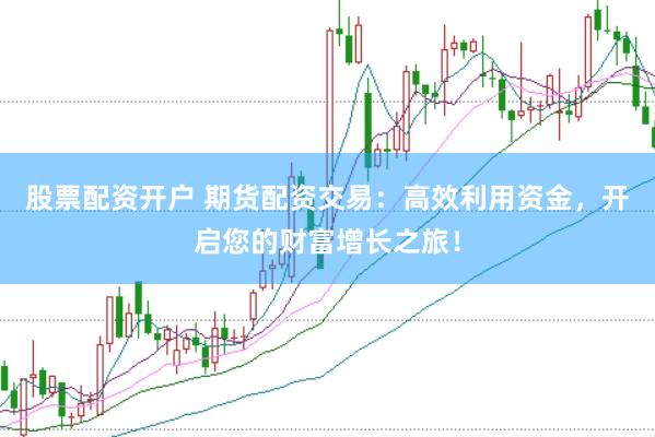 股票配资开户 期货配资交易：高效利用资金，开启您的财富增长之旅！