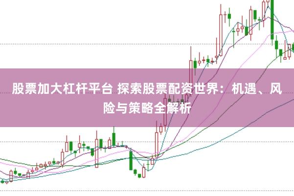 股票加大杠杆平台 探索股票配资世界：机遇、风险与策略全解析