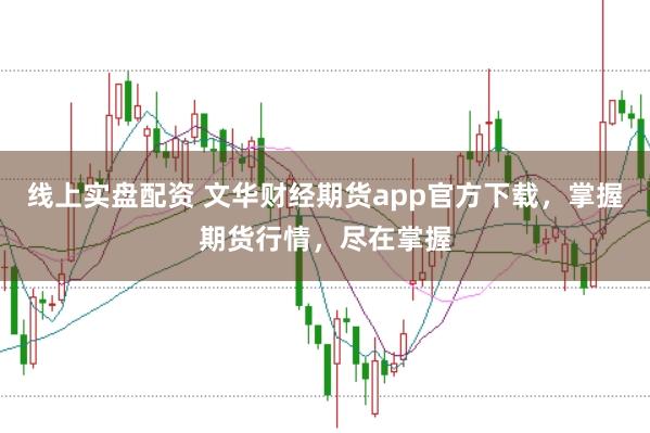 线上实盘配资 文华财经期货app官方下载，掌握期货行情，尽在掌握