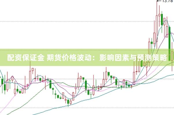 配资保证金 期货价格波动：影响因素与预测策略