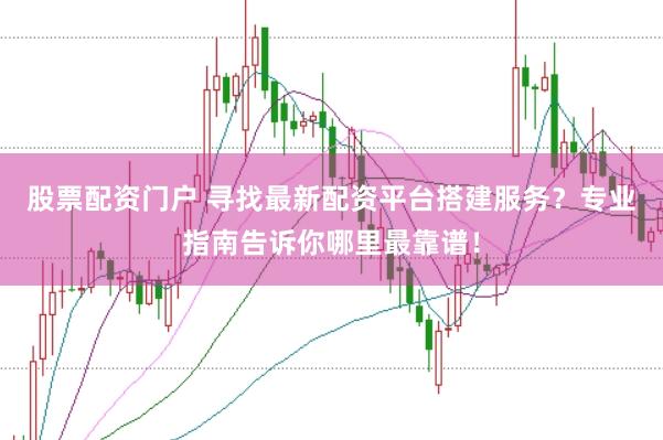 股票配资门户 寻找最新配资平台搭建服务？专业指南告诉你哪里最靠谱！