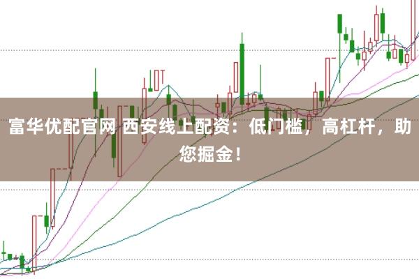 富华优配官网 西安线上配资：低门槛，高杠杆，助您掘金！