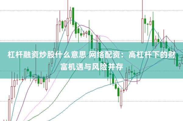 杠杆融资炒股什么意思 网络配资：高杠杆下的财富机遇与风险并存