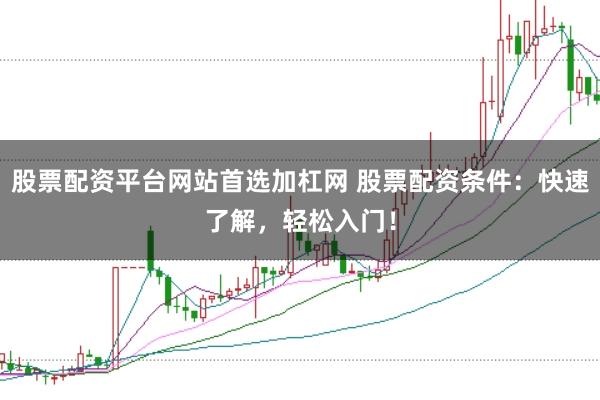 股票配资平台网站首选加杠网 股票配资条件：快速了解，轻松入门！