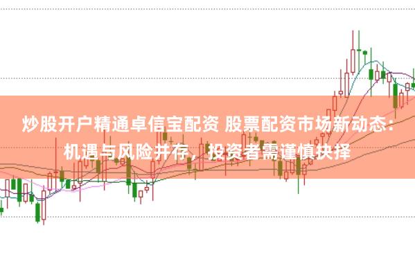 炒股开户精通卓信宝配资 股票配资市场新动态：机遇与风险并存，投资者需谨慎抉择
