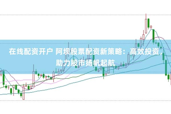 在线配资开户 阿坝股票配资新策略：高效投资，助力股市扬帆起航