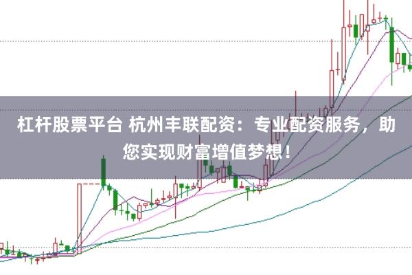 杠杆股票平台 杭州丰联配资：专业配资服务，助您实现财富增值梦想！