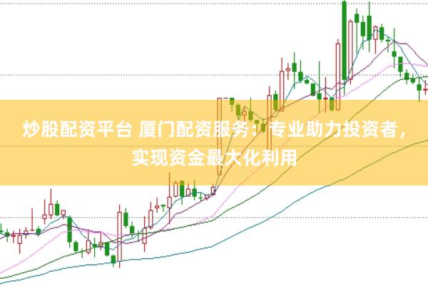 炒股配资平台 厦门配资服务：专业助力投资者，实现资金最大化利用