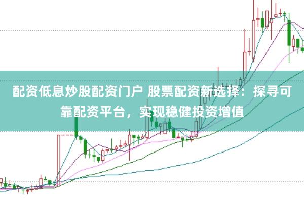 配资低息炒股配资门户 股票配资新选择：探寻可靠配资平台，实现稳健投资增值
