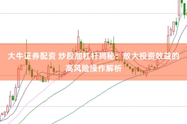 大牛证券配资 炒股加杠杆揭秘:放大投资效益的高风险操作解析