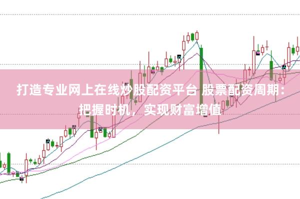 打造专业网上在线炒股配资平台 股票配资周期:把握时机,实现财富增值