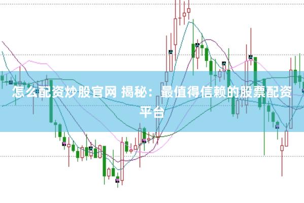 怎么配资炒股官网 揭秘:最值得信赖的股票配资平台