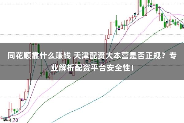 同花顺靠什么赚钱 天津配资大本营是否正规？专业解析配资平台安全性！
