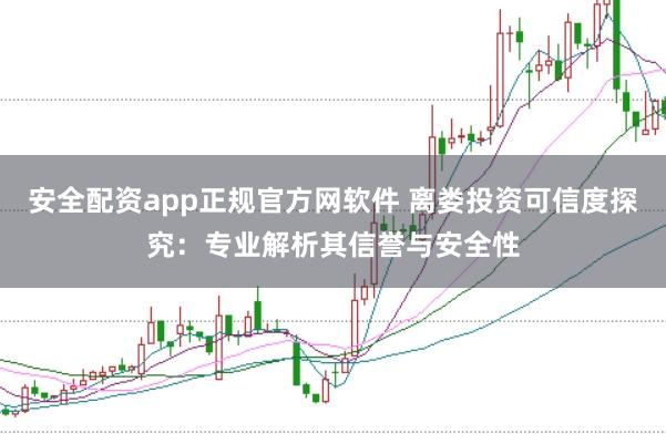 安全配资app正规官方网软件 离娄投资可信度探究:专业解析其信誉与安全性