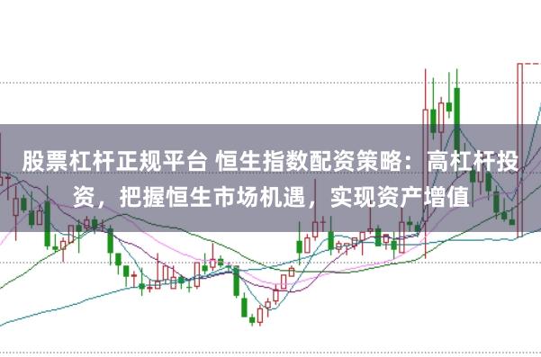 股票杠杆正规平台 恒生指数配资策略:高杠杆投资,把握恒生市场机遇,实现资产增值