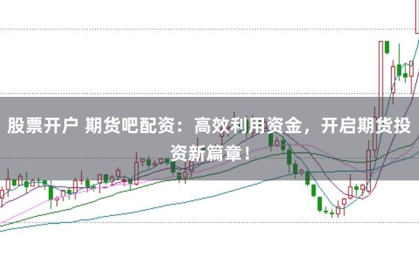股票开户 期货吧配资:高效利用资金,开启期货投资新篇章!