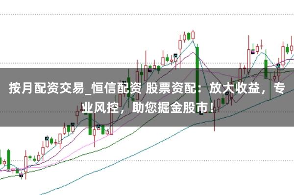 按月配资交易_恒信配资 股票资配:放大收益,专业风控,助您掘金股市!